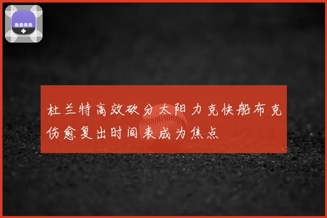杜兰特高效砍分太阳力克快船布克伤愈复出时间表成为焦点