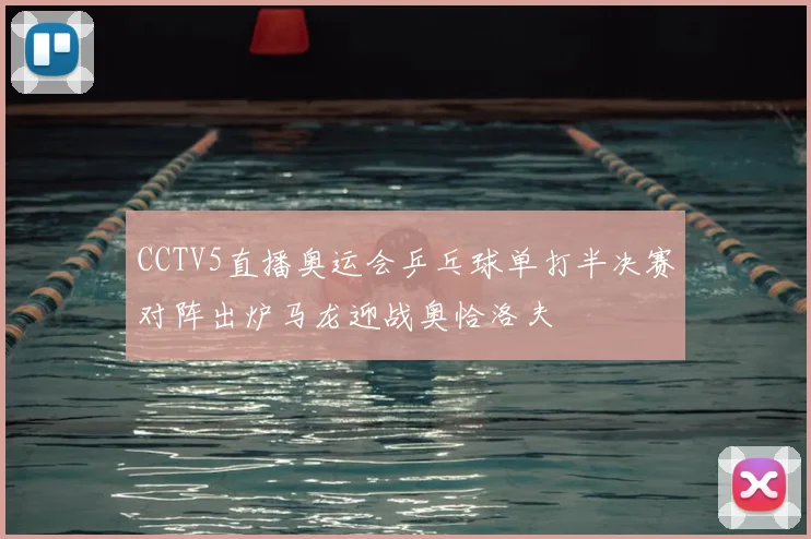 CCTV5直播奥运会乒乓球单打半决赛对阵出炉马龙迎战奥恰洛夫