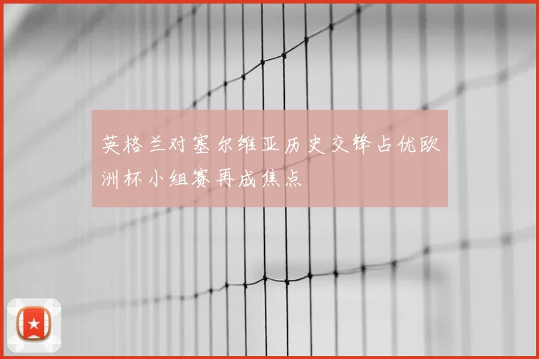 英格兰对塞尔维亚历史交锋占优欧洲杯小组赛再成焦点