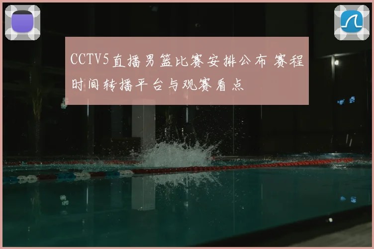 CCTV5直播男篮比赛安排公布 赛程时间转播平台与观赛看点