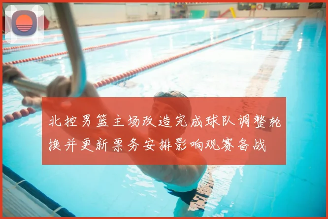 北控男篮主场改造完成球队调整轮换并更新票务安排影响观赛备战
