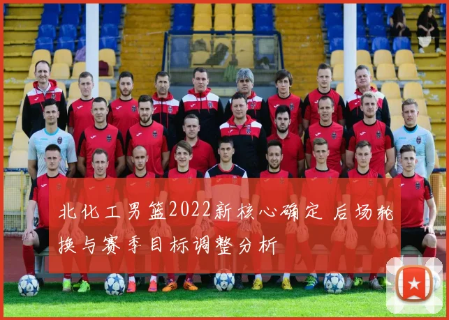 北化工男篮2022新核心确定 后场轮换与赛季目标调整分析