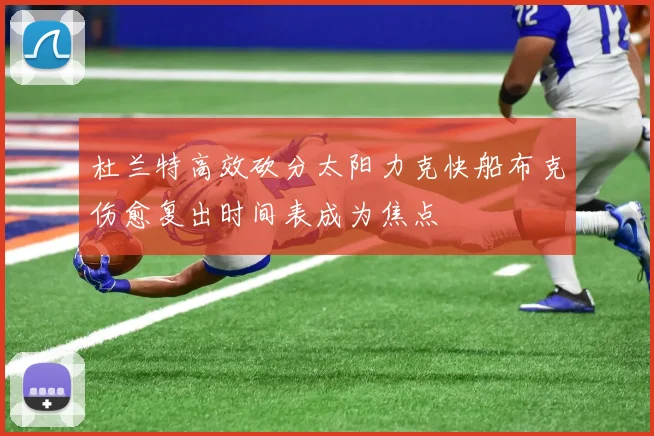 杜兰特高效砍分太阳力克快船布克伤愈复出时间表成为焦点