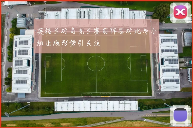 英格兰对乌克兰赛前阵容对比与小组出线形势引关注