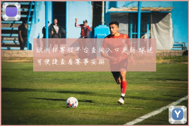 欧洲杯赛程平台查询入口更新 球迷可便捷查看赛事安排