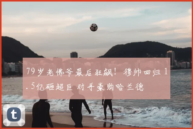 79岁老佛爷最后狂飙!穆帅回归 1.5亿砸超巨 对手豪购哈兰德
