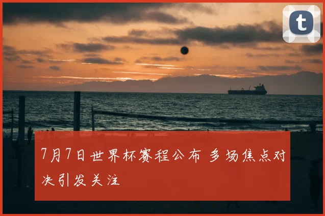 7月7日世界杯赛程公布 多场焦点对决引发关注