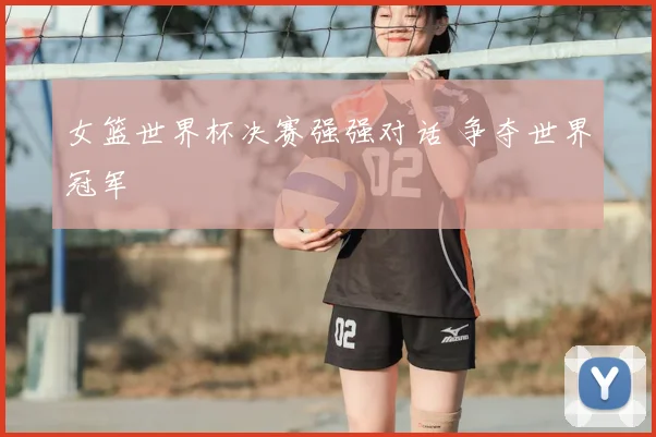 女篮世界杯决赛强强对话 争夺世界冠军