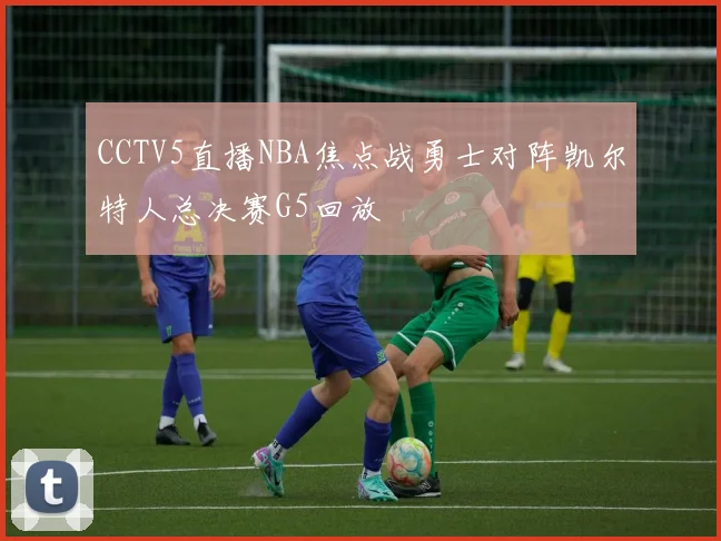 CCTV5直播NBA焦点战勇士对阵凯尔特人总决赛G5回放