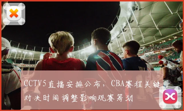 CCTV5直播安排公布，CBA赛程关键对决时间调整影响观赛筹划