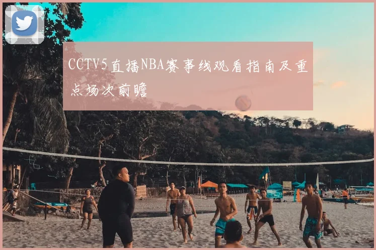 CCTV5直播NBA赛事线观看指南及重点场次前瞻